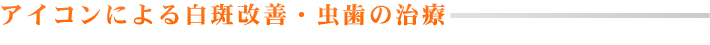 アイコンによる白斑改善・虫歯の治療