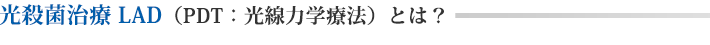 光殺菌治療 LAD（PDT：光線力学療法）とは？