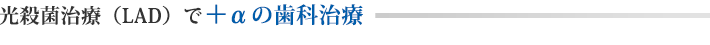 光殺菌治療（LAD）で＋αの歯科治療