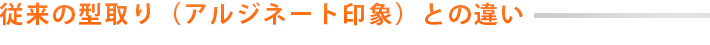 従来の型取り（アルジネート印象）との違い