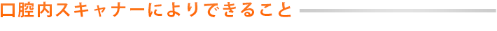 口腔内スキャナーによりできること