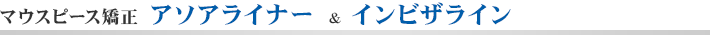 マウスピース矯正 アソアライナー ＆ インビザライン