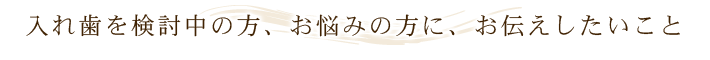 入れ歯を検討中の方、お悩みの方に、お伝えしたいこと