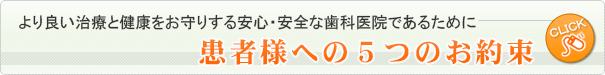 より良い治療と健康をお守りする安心・安全な歯科医院であるために　患者様への５つのお約束