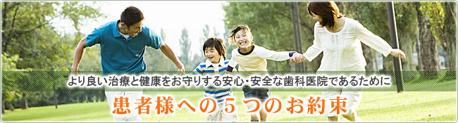 より良い治療と健康をお守りする安心・安全な歯科医院であるために患者様への５つのお約束